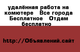 удалённая работа на комютере - Все города Бесплатное » Отдам бесплатно   